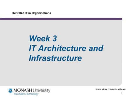 Www.sims.monash.edu.au 1 IMS9043 IT in Organisations Week 3 IT Architecture and Infrastructure.