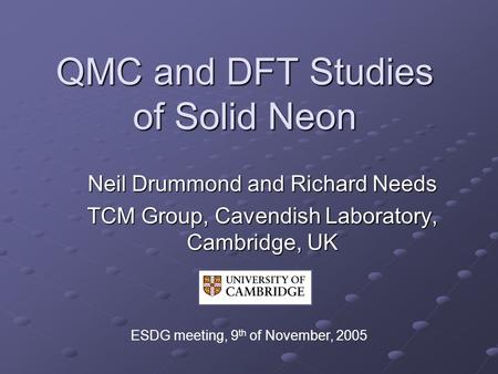 QMC and DFT Studies of Solid Neon Neil Drummond and Richard Needs TCM Group, Cavendish Laboratory, Cambridge, UK ESDG meeting, 9 th of November, 2005.