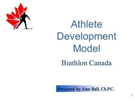 Presented by Alan Ball, Ch.P.C. 1 Athlete Development Model Biathlon Canada.