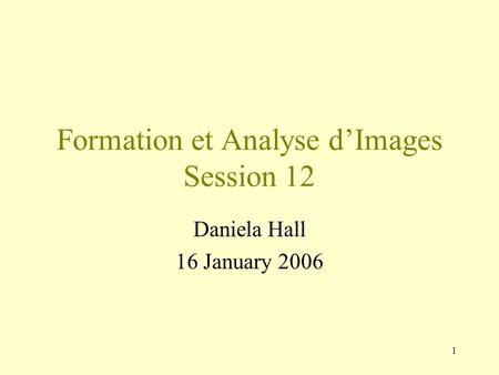 1 Formation et Analyse d’Images Session 12 Daniela Hall 16 January 2006.