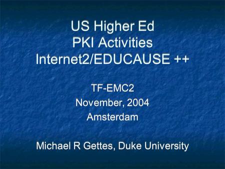 US Higher Ed PKI Activities Internet2/EDUCAUSE ++ TF-EMC2 November, 2004 Amsterdam Michael R Gettes, Duke University TF-EMC2 November, 2004 Amsterdam Michael.