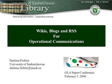 Wikis, Blogs and RSS For Operational Communications Darlene Fichter University of Saskatchewan OLA Super Conference February 3,
