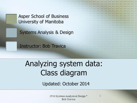 Asper School of Business University of Manitoba Systems Analysis & Design Instructor: Bob Travica Analyzing system data: Class diagram Updated: October.