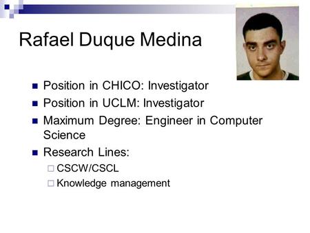 Rafael Duque Medina Position in CHICO: Investigator Position in UCLM: Investigator Maximum Degree: Engineer in Computer Science Research Lines:  CSCW/CSCL.
