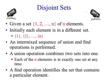 Disjoint Sets Given a set {1, 2, …, n} of n elements. Initially each element is in a different set.  {1}, {2}, …, {n} An intermixed sequence of union.