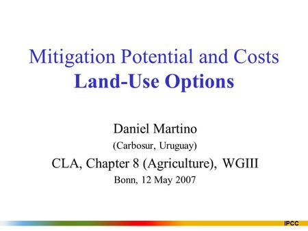 IPCC Mitigation Potential and Costs Land-Use Options Daniel Martino (Carbosur, Uruguay) CLA, Chapter 8 (Agriculture), WGIII Bonn, 12 May 2007.