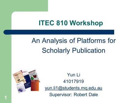 1 ITEC 810 Workshop An Analysis of Platforms for Scholarly Publication Yun Li 41017919 Supervisor: Robert Dale.