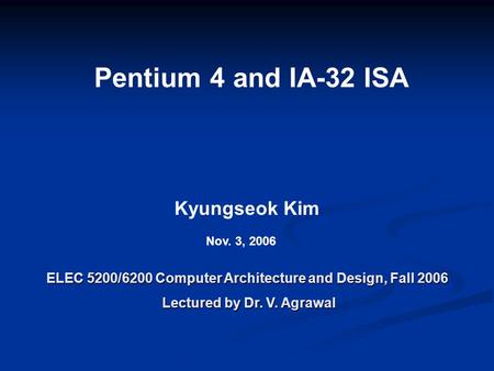 Pentium 4 and IA-32 ISA ELEC 5200/6200 Computer Architecture and Design, Fall 2006 Lectured by Dr. V. Agrawal Lectured by Dr. V. Agrawal Kyungseok Kim.