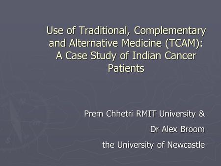 Use of Traditional, Complementary and Alternative Medicine (TCAM): A Case Study of Indian Cancer Patients Prem Chhetri RMIT University & Dr Alex Broom.