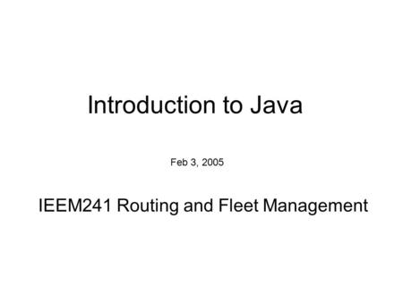 Introduction to Java IEEM241 Routing and Fleet Management Feb 3, 2005.