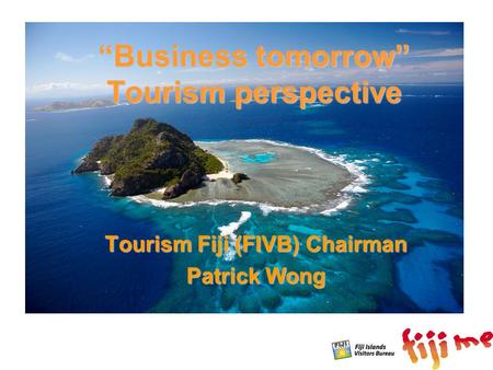 “Business tomorrow” Tourism perspective Tourism Fiji (FIVB) Chairman Patrick Wong.