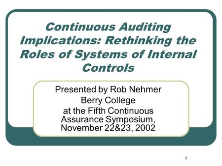1 Continuous Auditing Implications: Rethinking the Roles of Systems of Internal Controls Presented by Rob Nehmer Berry College at the Fifth Continuous.