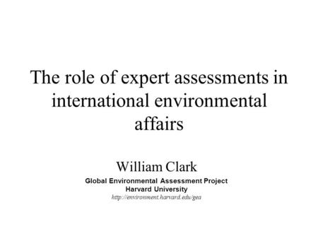 The role of expert assessments in international environmental affairs William Clark Global Environmental Assessment Project Harvard University