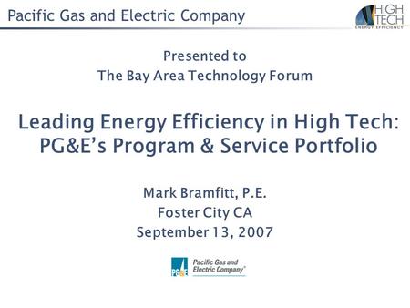 Pacific Gas and Electric Company Leading Energy Efficiency in High Tech: PG&E’s Program & Service Portfolio Mark Bramfitt, P.E. Foster City CA September.