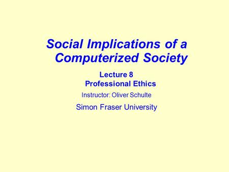 Social Implications of a Computerized Society Lecture 8 Professional Ethics Instructor: Oliver Schulte Simon Fraser University.