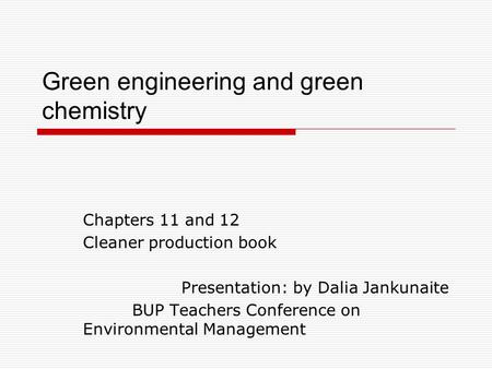 Green engineering and green chemistry Chapters 11 and 12 Cleaner production book Presentation: by Dalia Jankunaite BUP Teachers Conference on Environmental.
