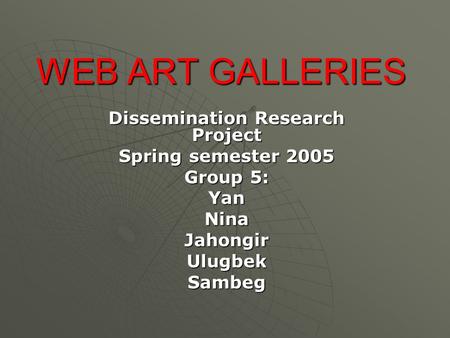 WEB ART GALLERIES Dissemination Research Project Spring semester 2005 Group 5: YanNinaJahongirUlugbekSambeg.