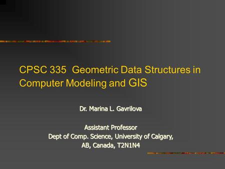 CPSC 335 Geometric Data Structures in Computer Modeling and GIS Dr. Marina L. Gavrilova Assistant Professor Dept of Comp. Science, University of Calgary,