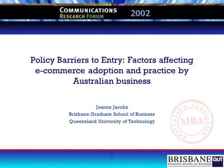 1 Policy Barriers to Entry: Factors affecting e-commerce adoption and practice by Australian business Joanne Jacobs Brisbane Graduate School of Business.