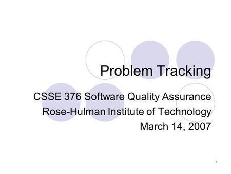 1 Problem Tracking CSSE 376 Software Quality Assurance Rose-Hulman Institute of Technology March 14, 2007.