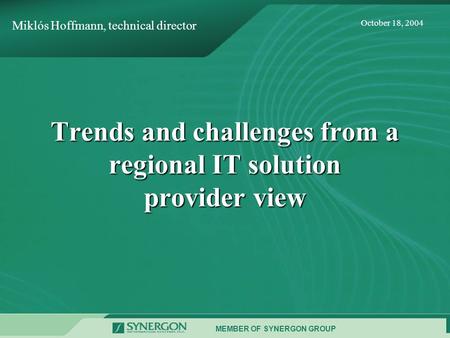MEMBER OF SYNERGON GROUP October 18, 2004 Trends and challenges from a regional IT solution provider view Miklós Hoffmann, technical director.