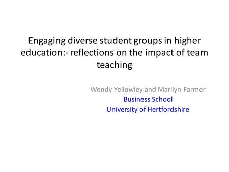 Engaging diverse student groups in higher education:- reflections on the impact of team teaching Wendy Yellowley and Marilyn Farmer Business School University.