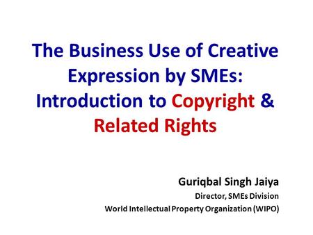 The Business Use of Creative Expression by SMEs: Introduction to Copyright & Related Rights Guriqbal Singh Jaiya Director, Director, SMEs Division World.