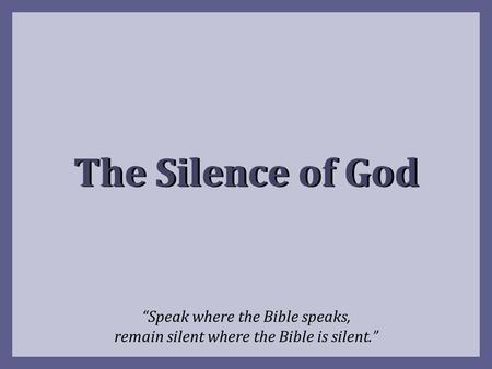 The Silence of God “Speak where the Bible speaks, remain silent where the Bible is silent.”