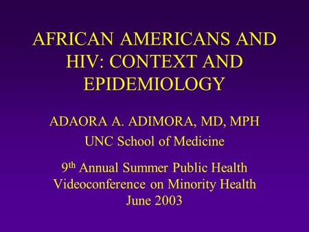 AFRICAN AMERICANS AND HIV: CONTEXT AND EPIDEMIOLOGY ADAORA A. ADIMORA, MD, MPH UNC School of Medicine 9 th Annual Summer Public Health Videoconference.