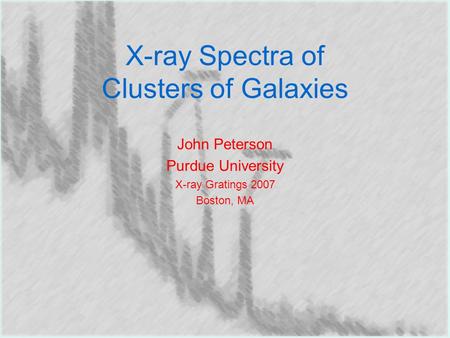 X-ray Spectra of Clusters of Galaxies John Peterson Purdue University X-ray Gratings 2007 Boston, MA.