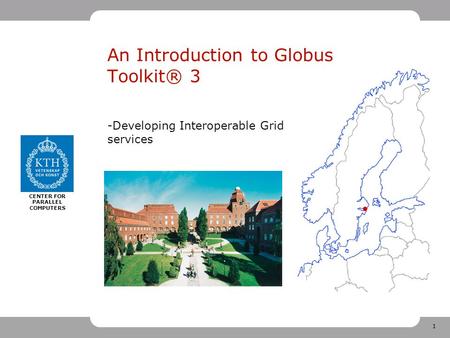 1 CENTER FOR PARALLEL COMPUTERS An Introduction to Globus Toolkit® 3 -Developing Interoperable Grid services.