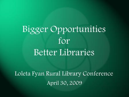 Bigger Opportunities for Better Libraries Loleta Fyan Rural Library Conference April 30, 2009.