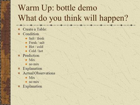 Warm Up: bottle demo What do you think will happen? Create a Table: Condition Salt / fresh Fresh / salt Hot / cold Cold / hot Prediction Mix no mix Explanation.