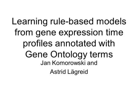 Learning rule-based models from gene expression time profiles annotated with Gene Ontology terms Jan Komorowski and Astrid Lägreid.