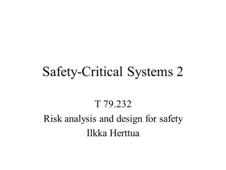 Safety-Critical Systems 2 T 79.232 Risk analysis and design for safety Ilkka Herttua.
