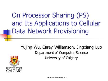 IFIP Performance 2007 On Processor Sharing (PS) and Its Applications to Cellular Data Network Provisioning Yujing Wu, Carey Williamson, Jingxiang Luo Department.