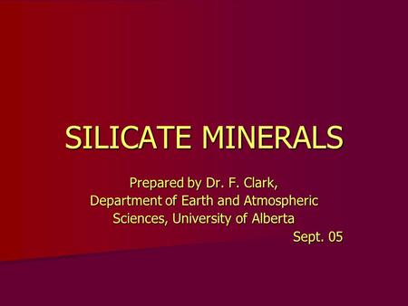 SILICATE MINERALS Prepared by Dr. F. Clark, Department of Earth and Atmospheric Sciences, University of Alberta Sept. 05.