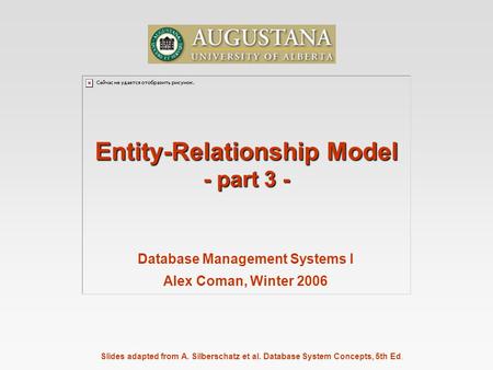 Slides adapted from A. Silberschatz et al. Database System Concepts, 5th Ed. Database Management Systems I Alex Coman, Winter 2006 Entity-Relationship.