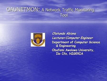 OAUNETMON: A Network Traffic Monitoring Tool Olatunde Abiona Lecturer/Computer Engineer Department of Computer Science & Engineering Obafemi Awolowo University,