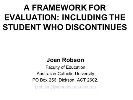 A FRAMEWORK FOR EVALUATION: INCLUDING THE STUDENT WHO DISCONTINUES Joan Robson Faculty of Education Australian Catholic University PO Box 256, Dickson,