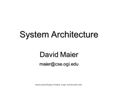Advisory Board Meeting  Portland, Oregon  08 November 2000 System Architecture David Maier