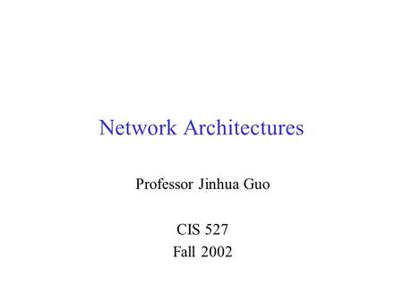 Network Architectures Professor Jinhua Guo CIS 527 Fall 2002.