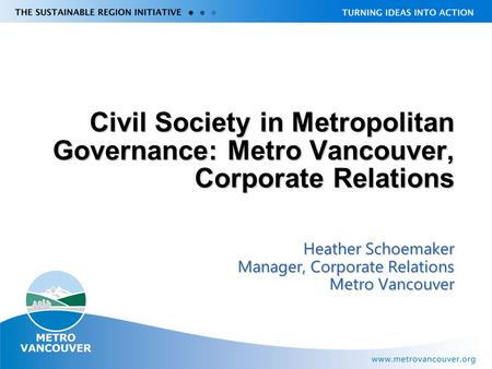 Civil Society in Metropolitan Governance: Metro Vancouver, Corporate Relations Heather Schoemaker Manager, Corporate Relations Metro Vancouver.