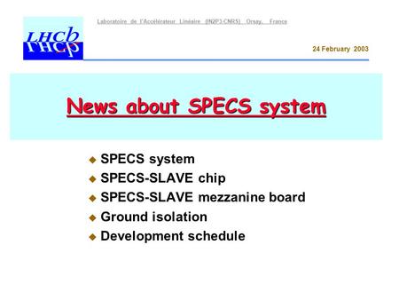 Laboratoire de l’Accélérateur Linéaire (IN2P3-CNRS) Orsay, France 24 February 2003 News about SPECS system  SPECS system  SPECS-SLAVE chip  SPECS-SLAVE.