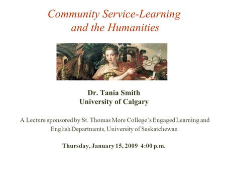 Community Service-Learning and the Humanities Dr. Tania Smith University of Calgary A Lecture sponsored by St. Thomas More College’s Engaged Learning and.