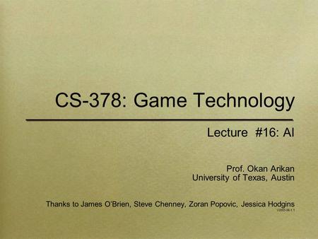 CS-378: Game Technology Lecture #16: AI Prof. Okan Arikan University of Texas, Austin Thanks to James O’Brien, Steve Chenney, Zoran Popovic, Jessica Hodgins.