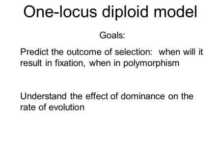 One-locus diploid model Goals: Predict the outcome of selection: when will it result in fixation, when in polymorphism Understand the effect of dominance.