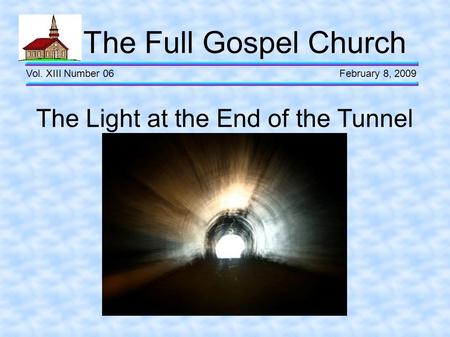 The Full Gospel Church Vol. XIII Number 06 February 8, 2009 The Light at the End of the Tunnel.