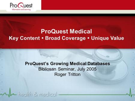 ProQuest’s Growing Medical Databases Bibliosan Seminar, July 2005 Roger Tritton ProQuest Medical Key Content  Broad Coverage  Unique Value.