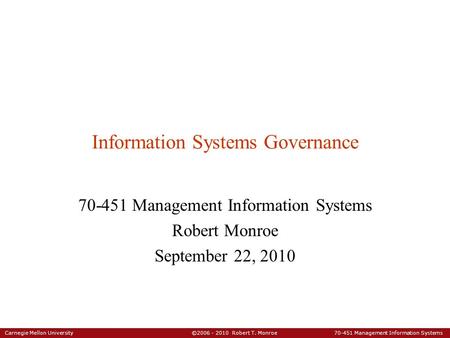 Carnegie Mellon University ©2006 - 2010 Robert T. Monroe 70-451 Management Information Systems Information Systems Governance 70-451 Management Information.